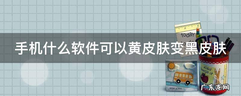 手机什么软件可以黄皮肤变黑皮肤