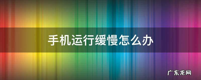 手机运行缓慢怎么办