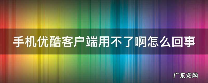 手机优酷客户端用不了啊怎么回事