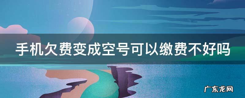 手机欠费变成空号可以缴费不好吗
