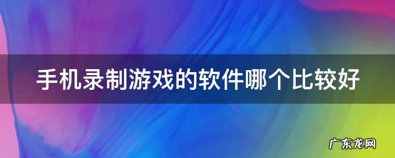 手机录制游戏的软件哪个比较好