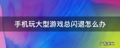 手机玩大型游戏总闪退怎么办