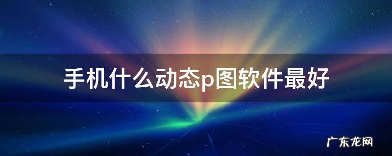 手机什么动态p图软件最好