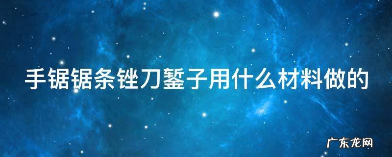 手锯锯条锉刀錾子用什么材料做的