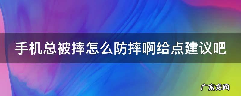 手机总被摔怎么防摔啊给点建议吧