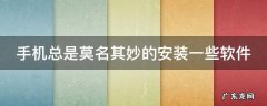 手机总是莫名其妙的安装一些软件