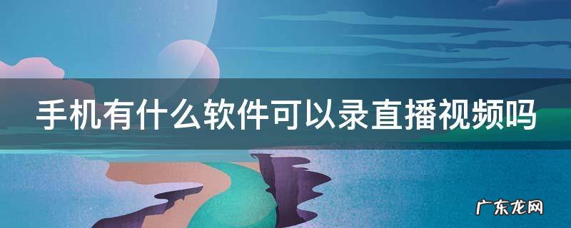 手机有什么软件可以录直播视频吗