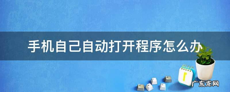 手机自己自动打开程序怎么办
