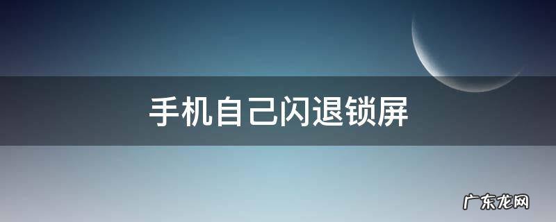 手机自己闪退锁屏