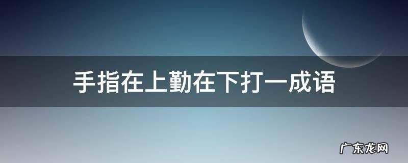 手指在上勤在下打一成语