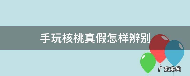 手玩核桃真假怎样辨别
