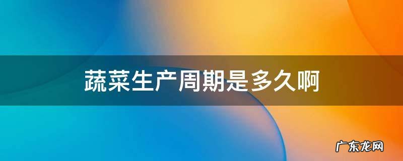 蔬菜生产周期是多久啊