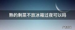 熟的剩菜不放冰箱过夜可以吗