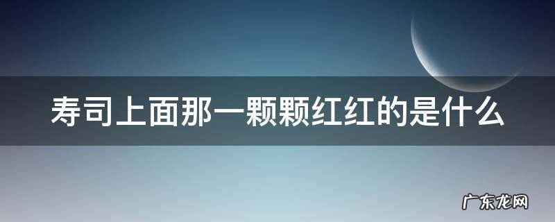 寿司上面那一颗颗红红的是什么