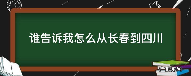 谁告诉我怎么从长春到四川