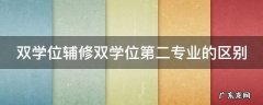 双学位辅修双学位第二专业的区别