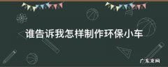 谁告诉我怎样制作环保小车