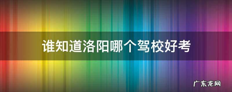 谁知道洛阳哪个驾校好考