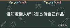 谁知道懒人听书怎么传自己作品