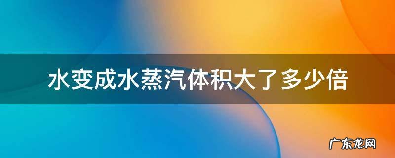 水变成水蒸汽体积大了多少倍