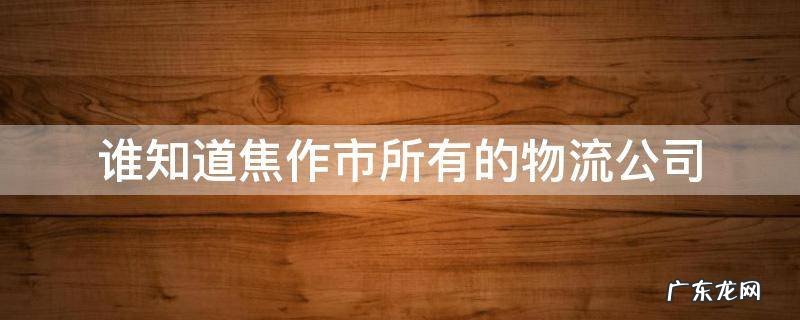 谁知道焦作市所有的物流公司