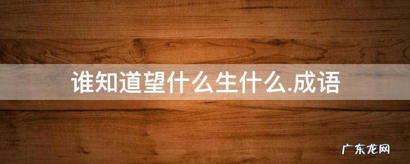 谁知道望什么生什么.成语
