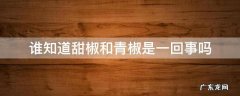谁知道甜椒和青椒是一回事吗