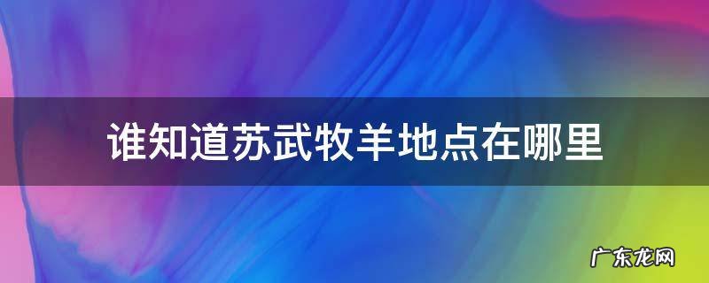 谁知道苏武牧羊地点在哪里