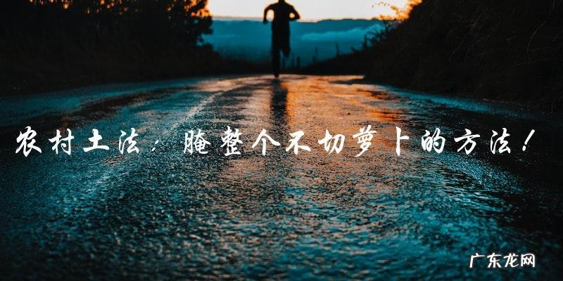 农村土法:腌整个不切萝卜的方法!