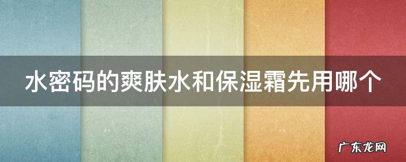 水密码的爽肤水和保湿霜先用哪个