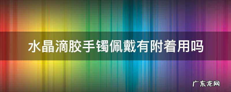水晶滴胶手镯佩戴有附着用吗