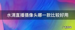 水滴直播摄像头哪一款比较好用