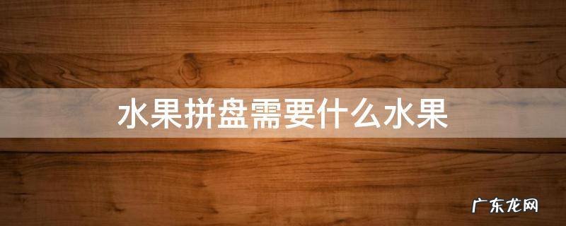 水果拼盘需要什么水果