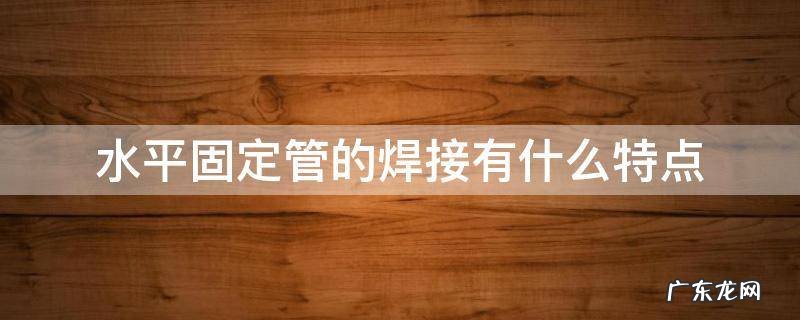 水平固定管的焊接有什么特点