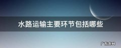 水路运输主要环节包括哪些