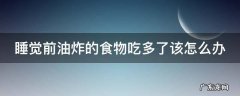 睡觉前油炸的食物吃多了该怎么办