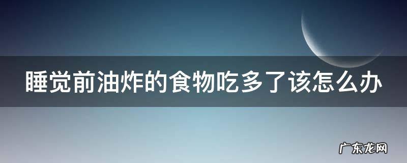睡觉前油炸的食物吃多了该怎么办