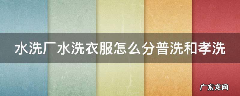 水洗厂水洗衣服怎么分普洗和孝洗