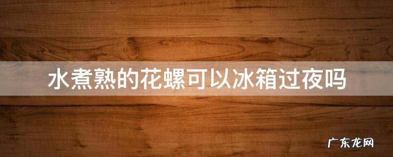 水煮熟的花螺可以冰箱过夜吗