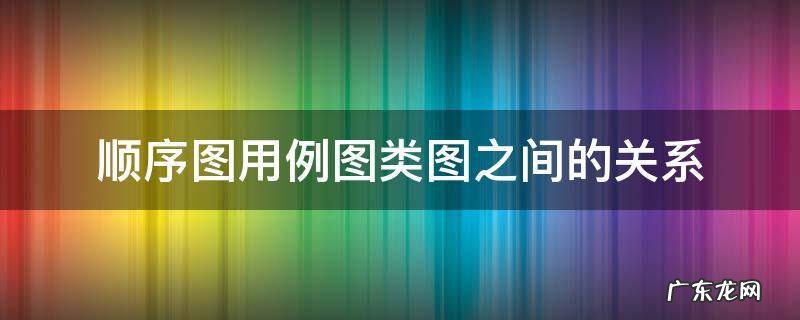 顺序图用例图类图之间的关系