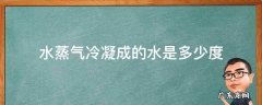 水蒸气冷凝成的水是多少度