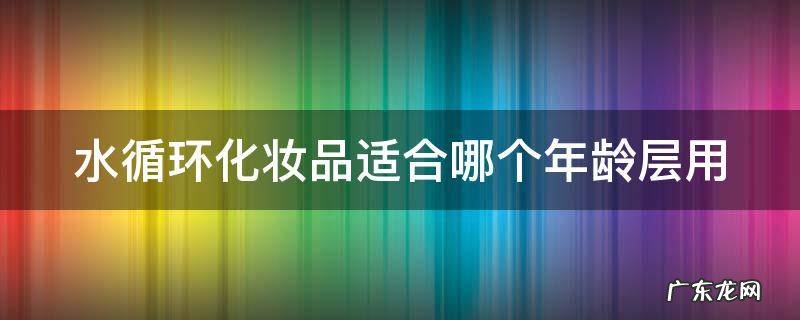 水循环化妆品适合哪个年龄层用