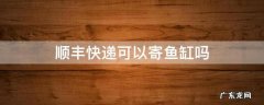 顺丰快递可以寄鱼缸吗