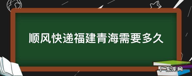 顺风快递福建青海需要多久