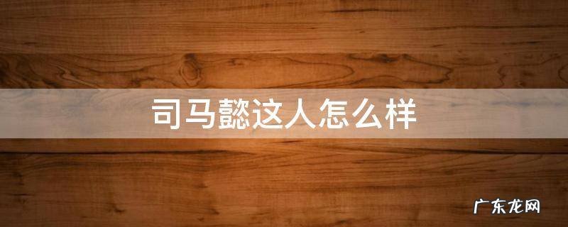 司马懿这人怎么样