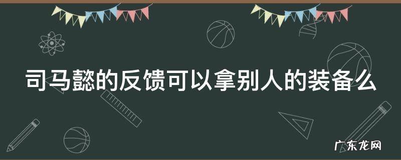 司马懿的反馈可以拿别人的装备么