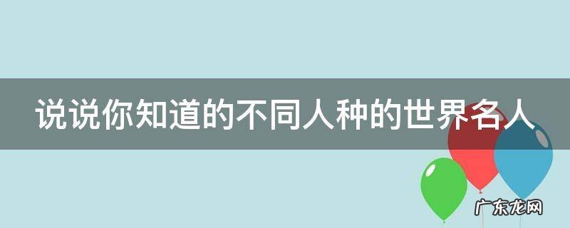 说说你知道的不同人种的世界名人