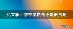 私立职业学校学费是不是很贵啊