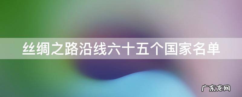 丝绸之路沿线六十五个国家名单