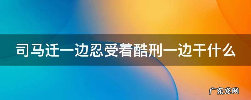 司马迁一边忍受着酷刑一边干什么